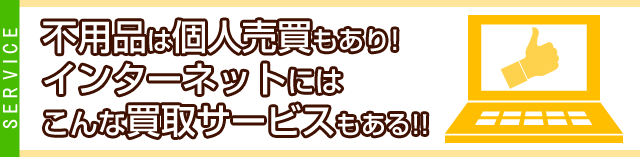 不用品は個人売買もあり、インターネットにはこんな買取サービスもある