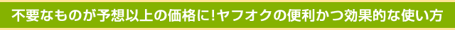 不要なものが予想以上の価格に!ヤフオクの便利かつ効果的な使い方